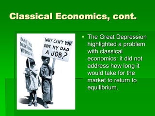 Classical Economics, cont.
 The Great Depression
highlighted a problem
with classical
economics: it did not
address how long it
would take for the
market to return to
equilibrium.
 
