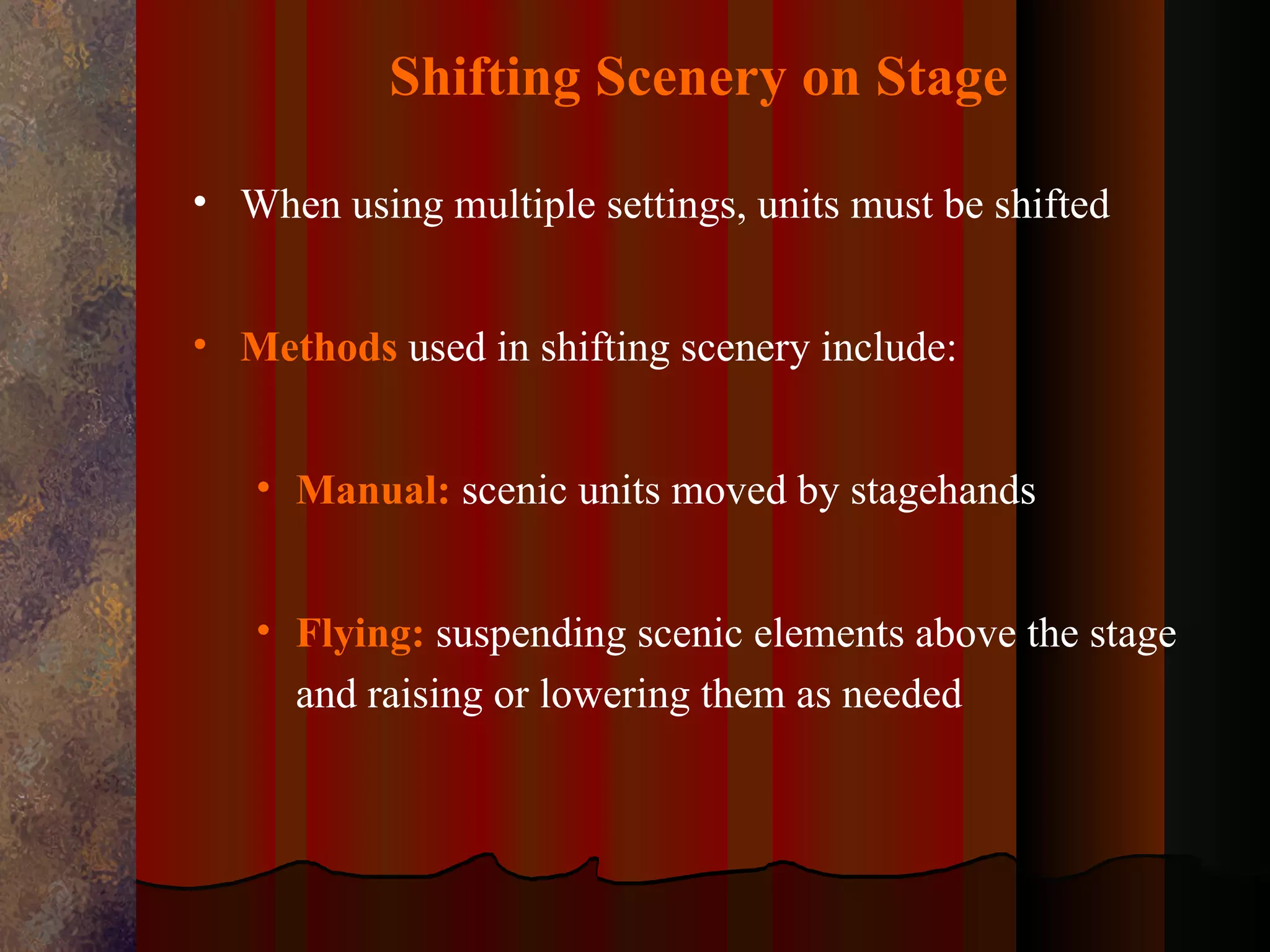 Shifting Scenery on Stage

• When using multiple settings, units must be shifted


• Methods used in shifting scenery include:


   • Manual: scenic units moved by stagehands


   • Flying: suspending scenic elements above the stage
     and raising or lowering them as needed
 