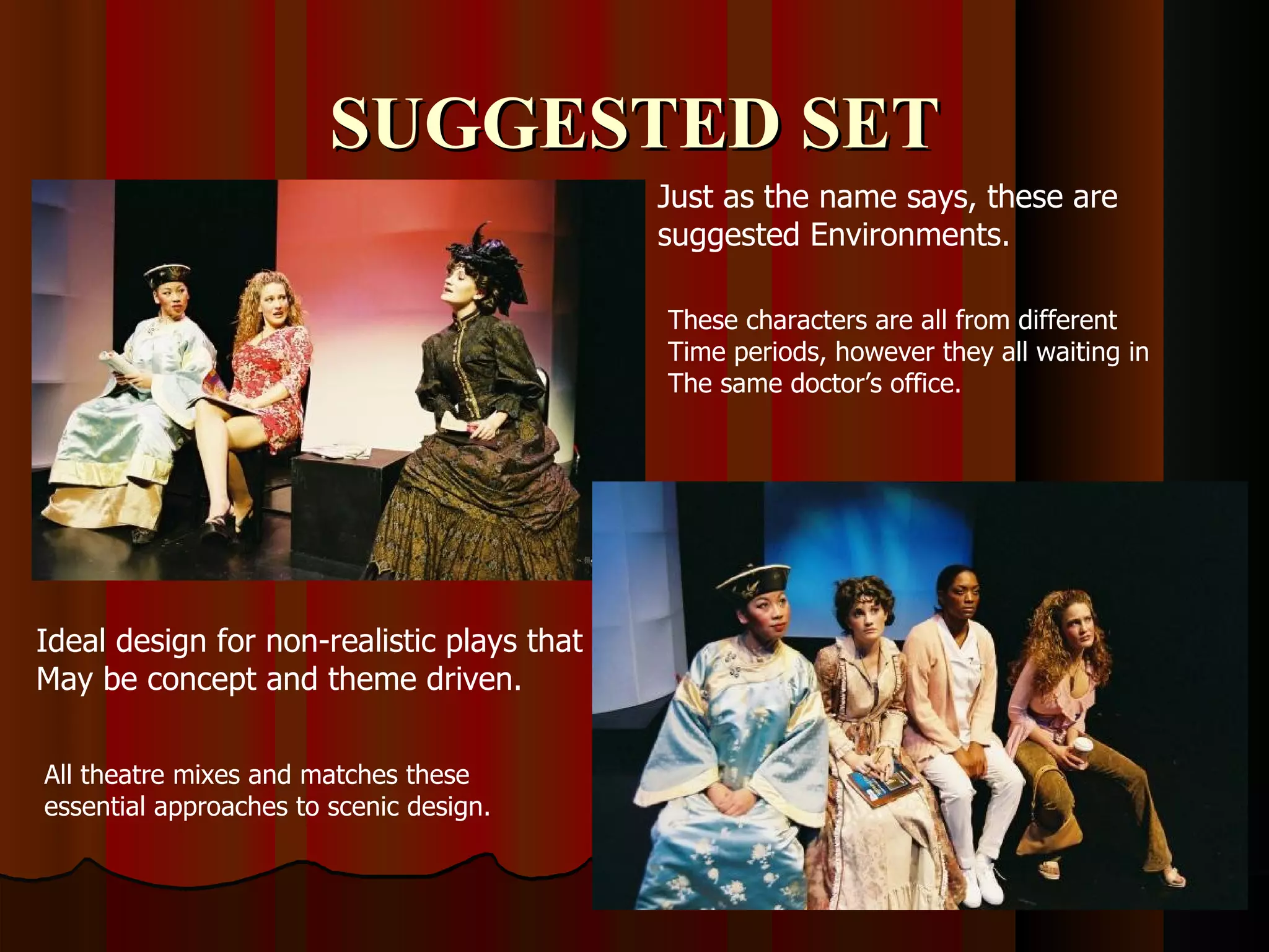 SUGGESTED SET
                                            Just as the name says, these are
                                            suggested Environments.

                                            These characters are all from different
                                            Time periods, however they all waiting in
                                            The same doctor’s office.




Ideal design for non-realistic plays that
May be concept and theme driven.

All theatre mixes and matches these
essential approaches to scenic design.
 
