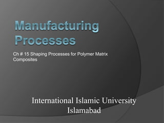Ch # 15 Shaping Processes for Polymer Matrix
Composites
International Islamic University
Islamabad
 