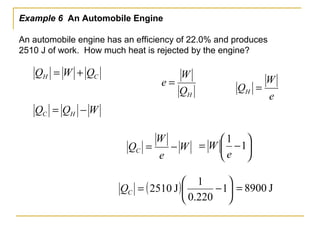 Example 6 An Automobile Engine
An automobile engine has an efficiency of 22.0% and produces
2510 J of work. How much heat is rejected by the engine?
HQ
W
e =
CH QWQ +=
e
W
QH =
J8900=
WQQ HC −=
W
e
W
QC −=
( ) 





−= 1
220.0
1
J2510CQ






−= 1
1
e
W
 