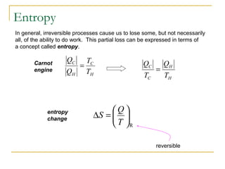 In general, irreversible processes cause us to lose some, but not necessarily
all, of the ability to do work. This partial loss can be expressed in terms of
a concept called entropy.
H
C
H
C
T
T
Q
Q
=
H
H
C
C
T
Q
T
Q
=
R






=∆
T
Q
Sentropy
change
reversible
Carnot
engine
Entropy
 