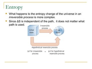 Entropy
 What happens to the entropy change of the universe in an
irreversible process is more complex.
 Since ΔS is independent of the path, it does not matter what
path is used.
 