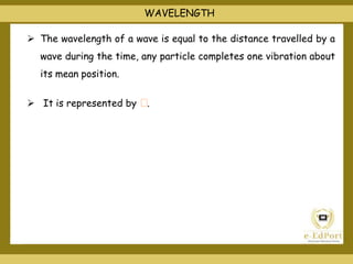  The wavelength of a wave is equal to the distance travelled by a
wave during the time, any particle completes one vibration about
its mean position.
 It is represented by .
WAVELENGTH
 