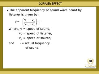  s 

v  v

Where, v = speed of sound,
vo = speed of listener,
vs = speed of source,
and  = actual frequency
of sound.
DOPPLER EFFECT
 The apparent frequency of sound wave heard by
listener is given by:
' =
 v  vo 

 