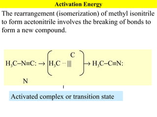 Activation Energy The rearrangement (isomerization) of methyl isonitrile to form acetonitrile involves the breaking of bonds to form a new compound. Activated complex or transition state C  H 3 C  N  C:     H 3 C  …  |||    H 3 C  C  N:   N 