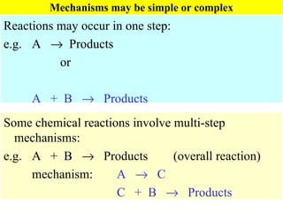 Mechanisms may be simple or complex Reactions may occur in one step: e.g. A     Products or A  +  B     Products Some chemical reactions involve multi-step mechanisms: e.g. A  +  B     Products (overall reaction) mechanism:  A     C C  +  B     Products 