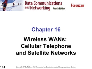 Chapter 16 Wireless WANs:  Cellular Telephone and Satellite Networks Copyright © The McGraw-Hill Companies, Inc. Permission required for reproduction or display. 