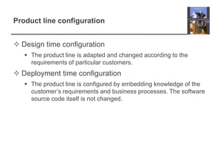 Product line configurationDesign time configurationThe product line is adapted and changed according to the requirements of particular customers.Deployment time configurationThe product line is configured by embedding knowledge of the customer’s requirements and business processes. The software source code itself is not changed.
