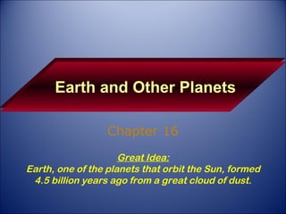 Earth and Other Planets Chapter 16 Great Idea: Earth, one of the planets that orbit the Sun, formed 4.5 billion years ago from a great cloud of dust. 