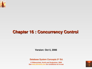 Chapter 16 : Concurrency Control 



              Version: Oct 5, 2006



        Database System Concepts 5th Ed.
         © Silberschatz, Korth and Sudarshan, 2005 
       See www.db­book.com for conditions on re­use 
 