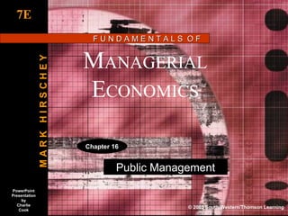7E
                                 FUNDAMENTALS OF


                               MANAGERIAL
               MARK HIRSCHEY




                               ECONOMICS

                               Chapter 16


                                        Public Management
PowerPoint
Presentation
     by
   Charlie
                                                    © 2003 South-Western/Thomson Learning
    Cook
 