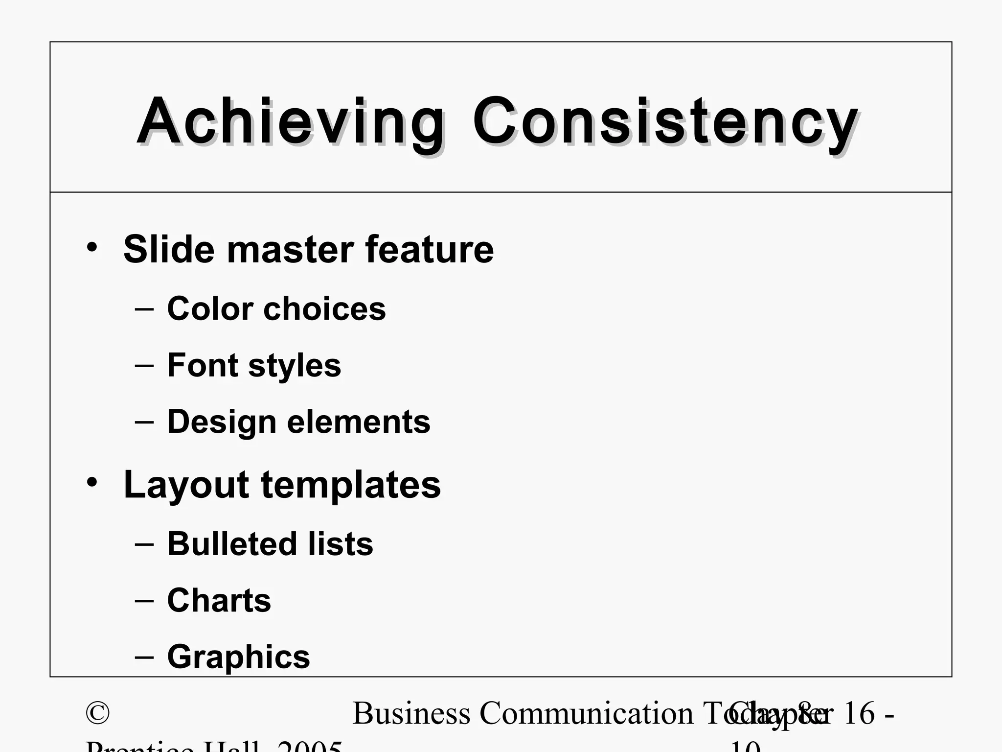 Achieving Consistency
• Slide master feature
    – Color choices
    – Font styles
    – Design elements
• Layout templates
    – Bulleted lists
    – Charts
    – Graphics
©                   Business Communication Today 8e 16 -
                                            Chapter
 