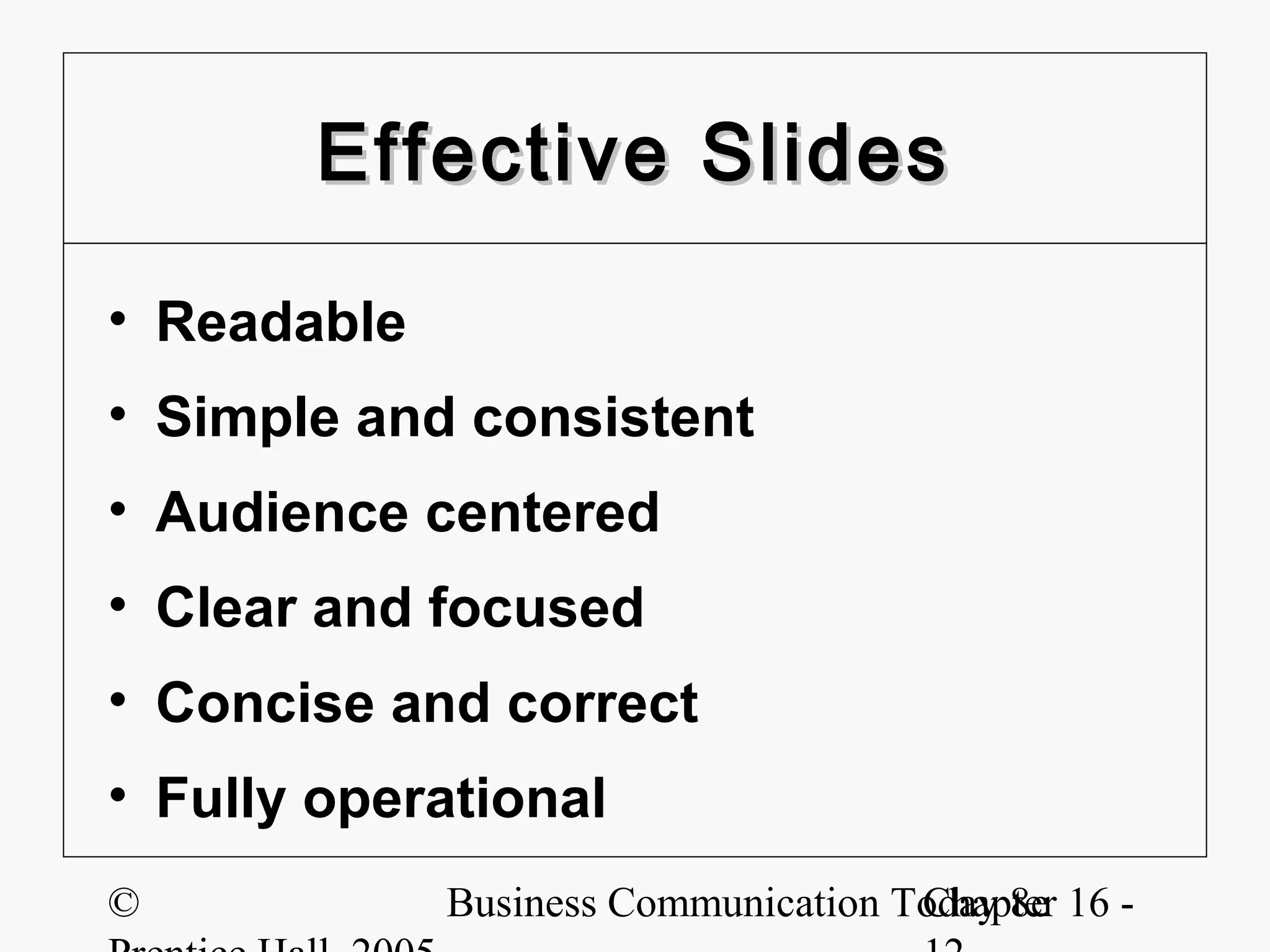 Effective Slides

• Readable
• Simple and consistent
• Audience centered
• Clear and focused
• Concise and correct
• Fully operational
©            Business Communication Today 8e 16 -
                                     Chapter
 