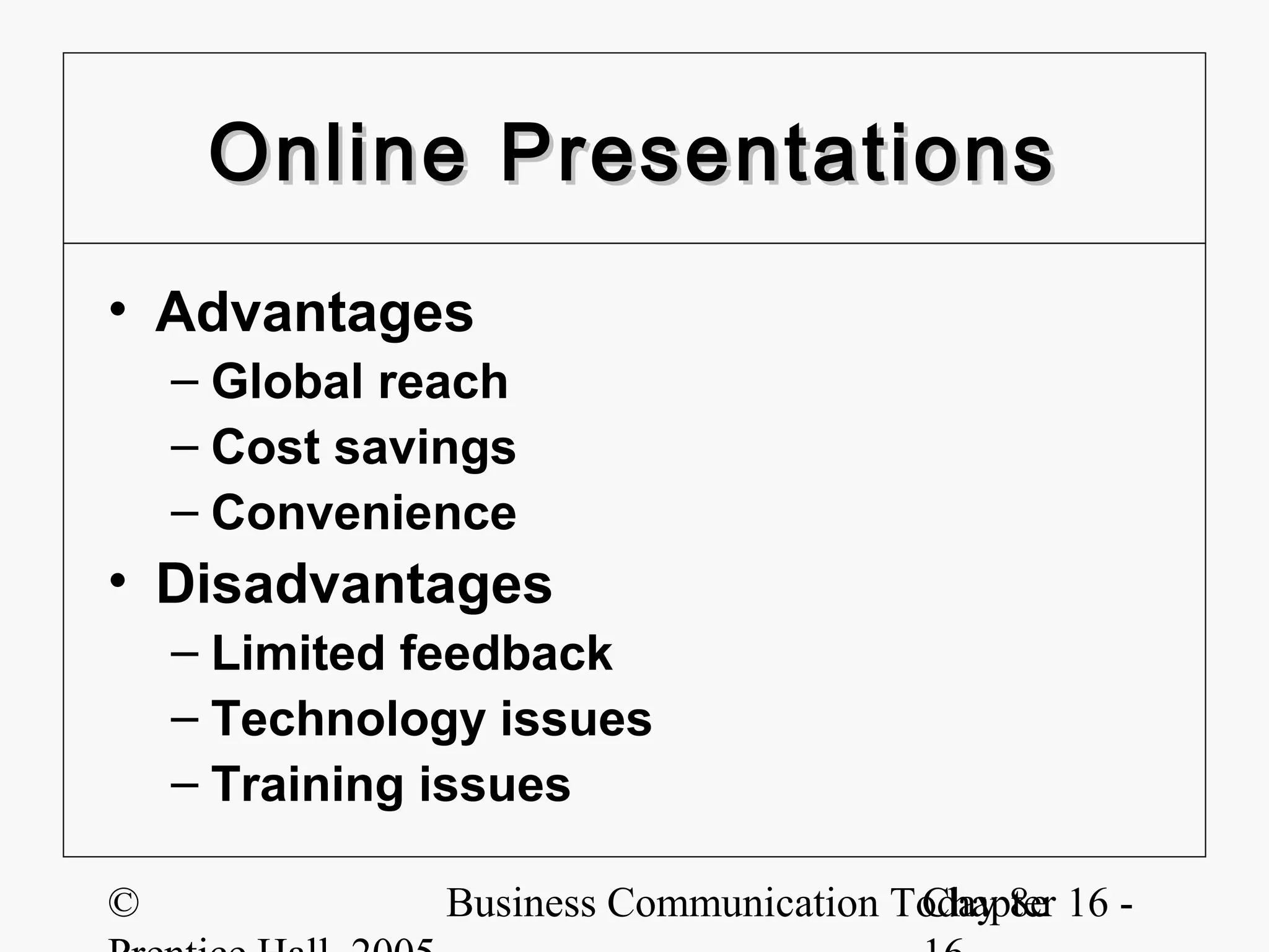 Online Presentations
• Advantages
    – Global reach
    – Cost savings
    – Convenience
• Disadvantages
    – Limited feedback
    – Technology issues
    – Training issues

©              Business Communication Today 8e 16 -
                                       Chapter
 