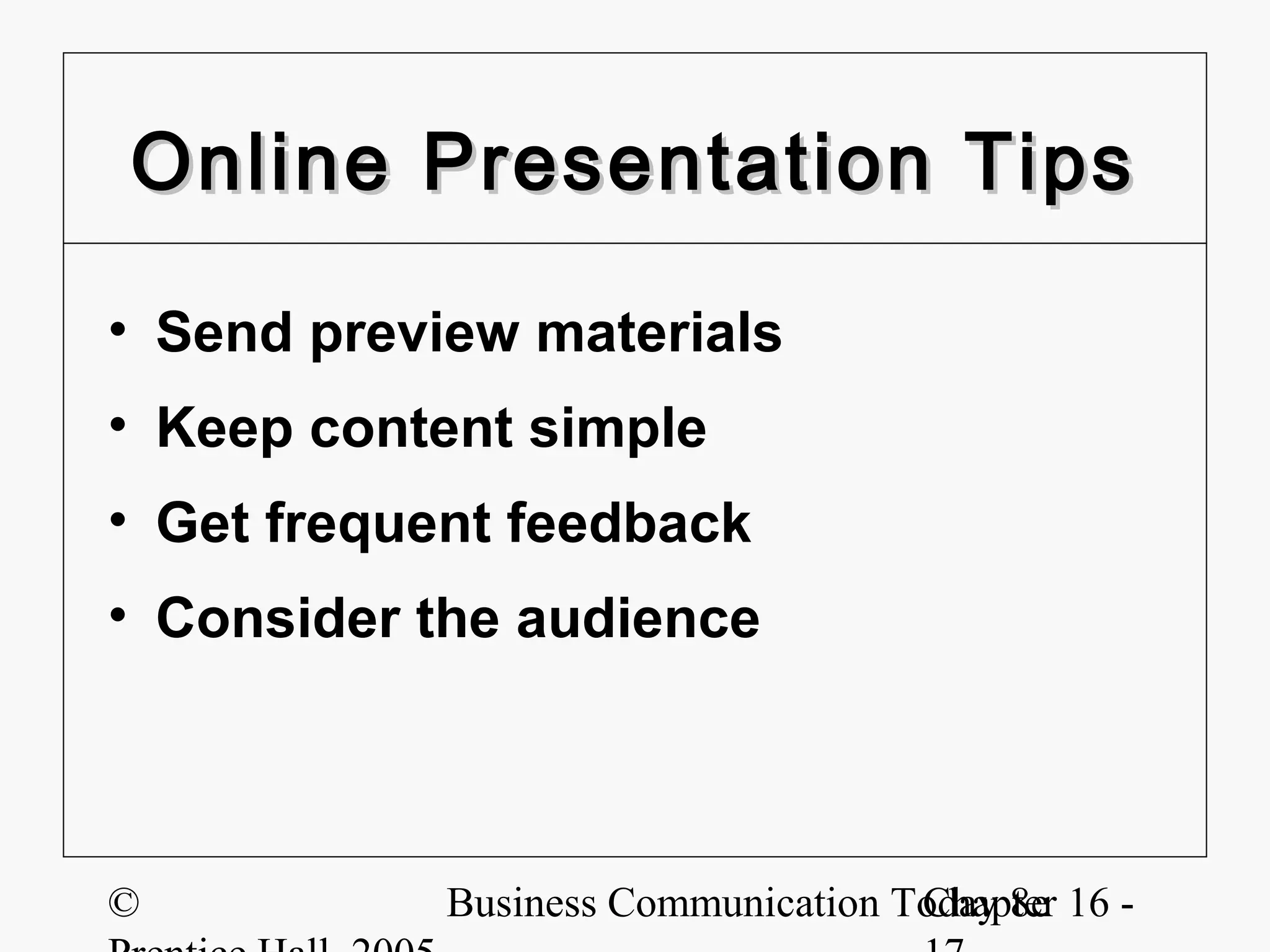 Online Presentation Tips

• Send preview materials
• Keep content simple
• Get frequent feedback
• Consider the audience




©           Business Communication Today 8e 16 -
                                    Chapter
 