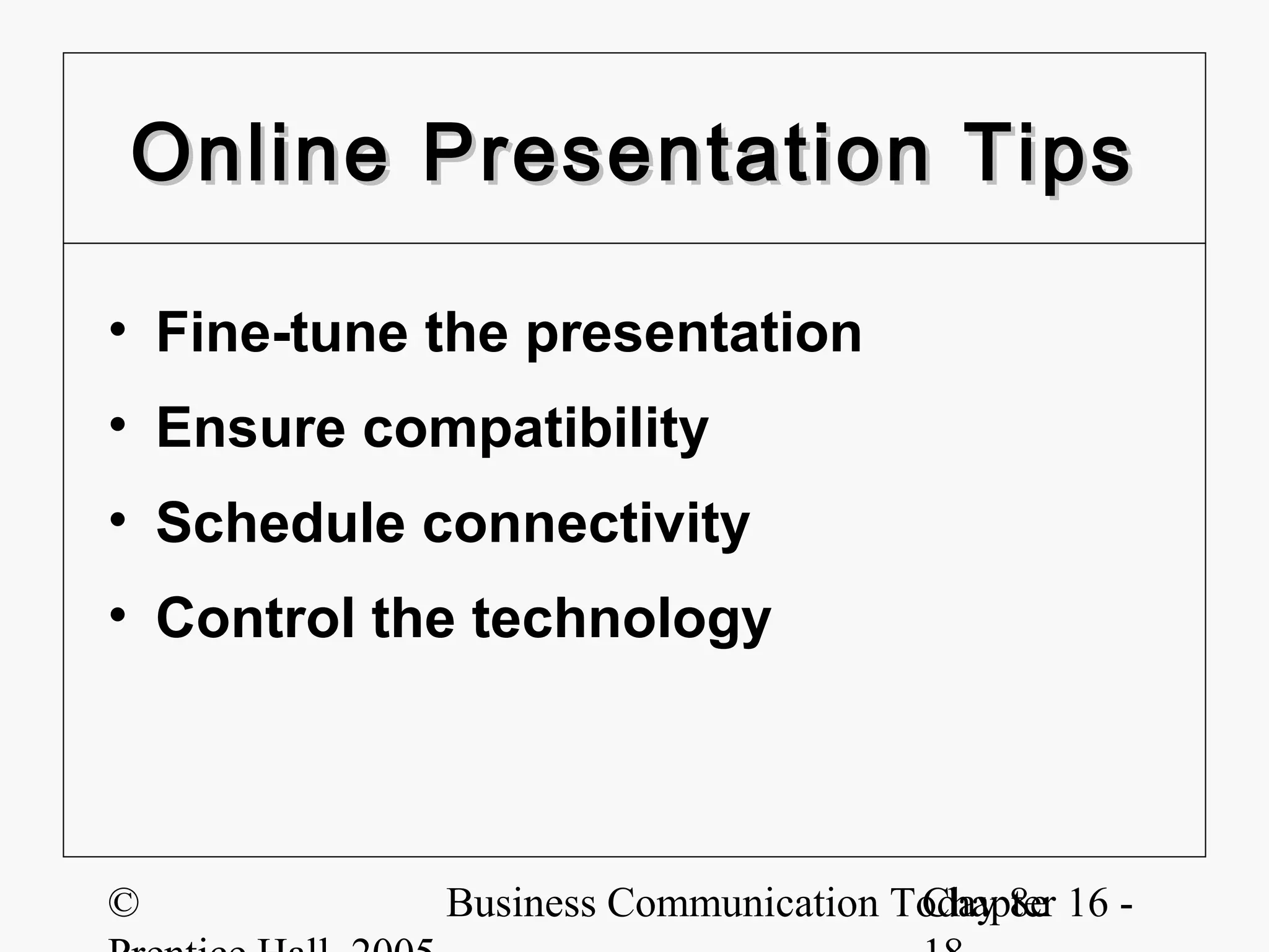 Online Presentation Tips

• Fine-tune the presentation
• Ensure compatibility
• Schedule connectivity
• Control the technology




©           Business Communication Today 8e 16 -
                                    Chapter
 