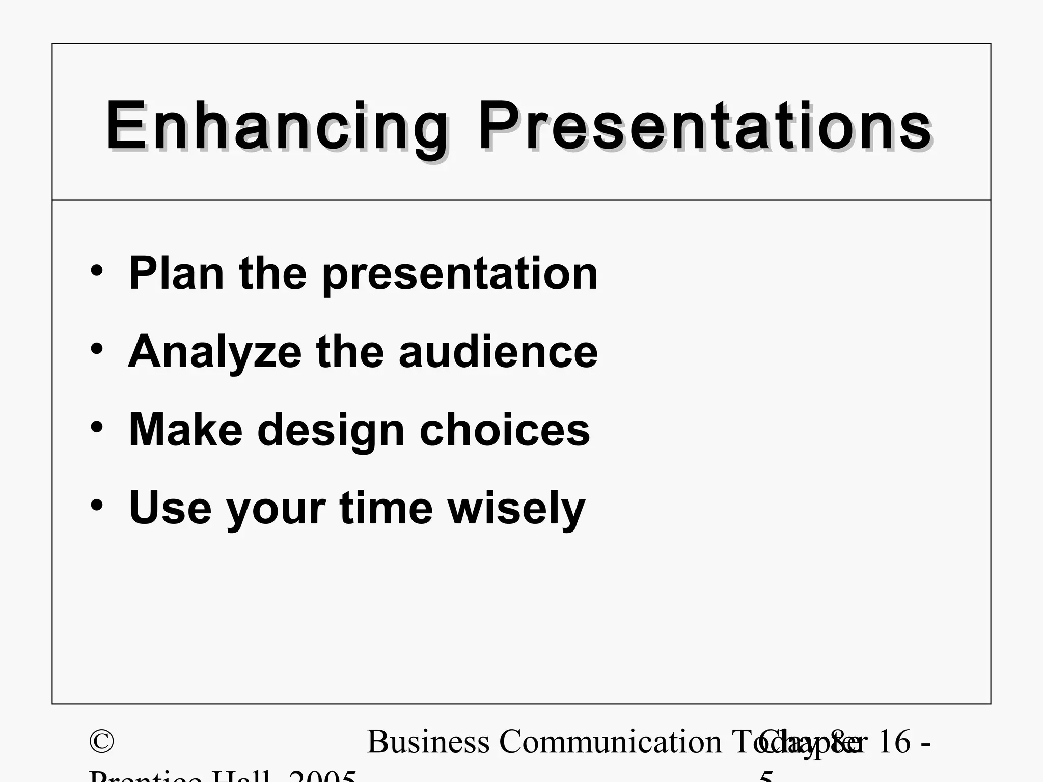 Enhancing Presentations

• Plan the presentation
• Analyze the audience
• Make design choices
• Use your time wisely




©           Business Communication Today 8e 16 -
                                    Chapter
 
