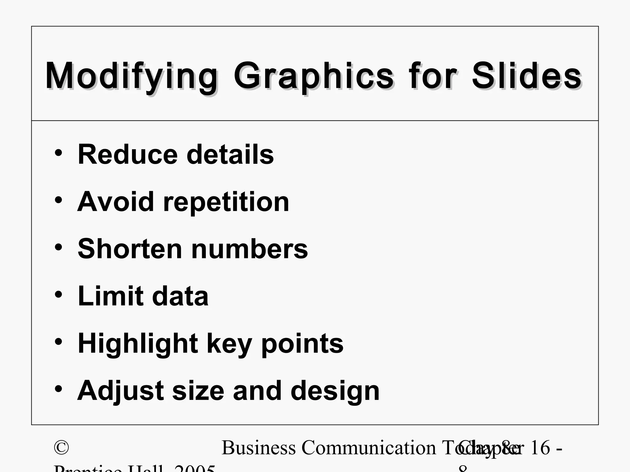 Modifying Graphics for Slides

• Reduce details
• Avoid repetition
• Shorten numbers
• Limit data
• Highlight key points
• Adjust size and design
©              Business Communication Today 8e 16 -
                                       Chapter
 