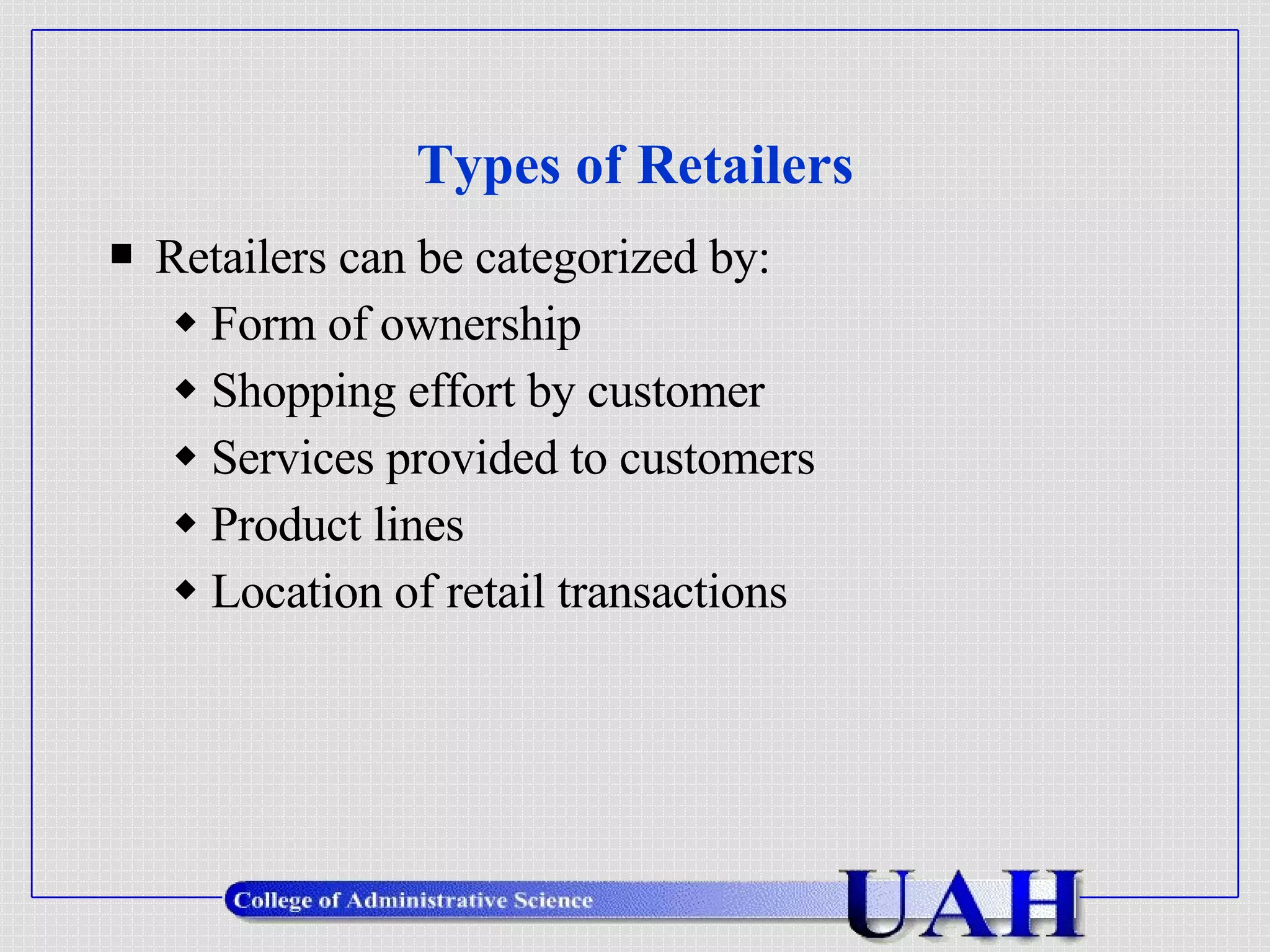 Types of Retailers Retailers can be categorized by: Form of ownership Shopping effort by customer Services provided to customers Product lines Location of retail transactions 