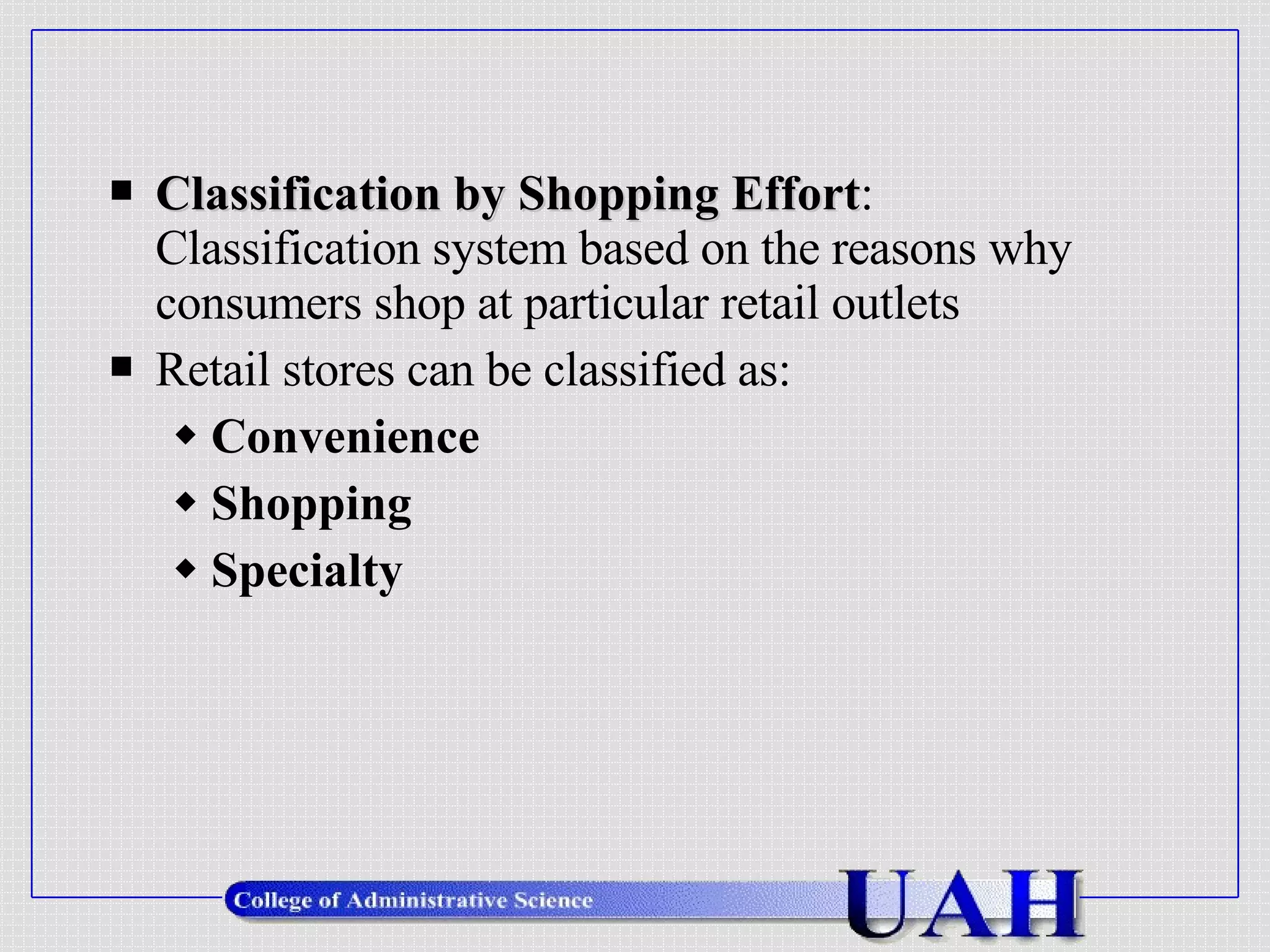Classification by Shopping Effort :  Classification system based on the reasons why consumers shop at particular retail outlets Retail stores can be classified as: Convenience Shopping Specialty 