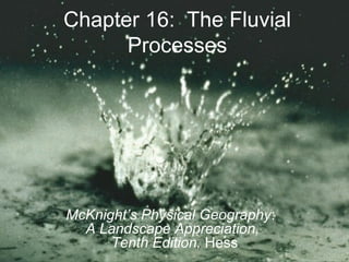 Chapter 16: The Fluvial
Processes
McKnight’s Physical Geography:
A Landscape Appreciation,
Tenth Edition, Hess
 