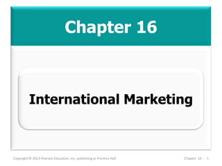Chapter 16
Copyright © 2013 Pearson Education, Inc. publishing as Prentice Hall Chapter 16 - 1
International Marketing
 