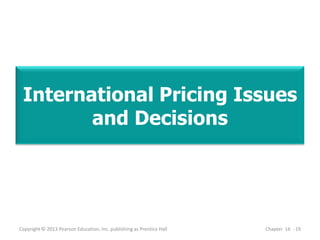 International Pricing Issues
and Decisions
Copyright © 2013 Pearson Education, Inc. publishing as Prentice Hall Chapter 16 - 19
 