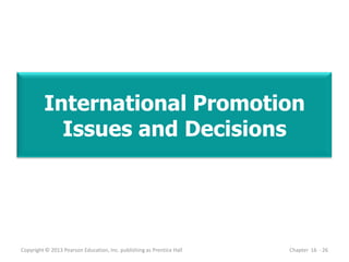 International Promotion
Issues and Decisions
Copyright © 2013 Pearson Education, Inc. publishing as Prentice Hall Chapter 16 - 26
 