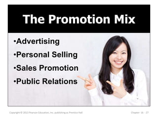 The Promotion Mix
Copyright © 2013 Pearson Education, Inc. publishing as Prentice Hall Chapter 16 - 27
•Advertising
•Personal Selling
•Sales Promotion
•Public Relations
 