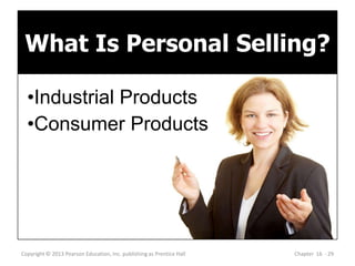 What Is Personal Selling?
Copyright © 2013 Pearson Education, Inc. publishing as Prentice Hall Chapter 16 - 29
•Industrial Products
•Consumer Products
 