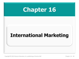 Chapter 16
Copyright © 2013 Pearson Education, Inc. publishing as Prentice Hall Chapter 16 - 42
International Marketing
 