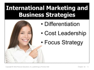 Copyright © 2013 Pearson Education, Inc. publishing as Prentice Hall Chapter 16 - 5
• Differentiation
• Cost Leadership
• Focus Strategy
International Marketing and
Business Strategies
 