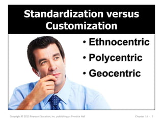 Copyright © 2013 Pearson Education, Inc. publishing as Prentice Hall Chapter 16 - 7
• Ethnocentric
• Polycentric
• Geocentric
Standardization versus
Customization
 