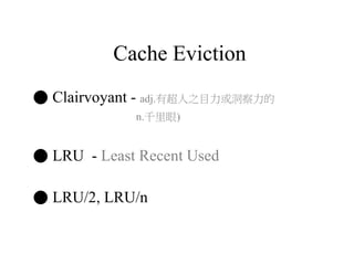 Cache Eviction
● Clairvoyant - adj.有超人之目力或洞察力的
n.千里眼)
● LRU - Least Recent Used
● LRU/2, LRU/n
 