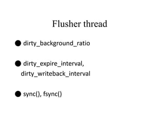 Flusher thread
● dirty_background_ratio
● dirty_expire_interval,
dirty_writeback_interval
● sync(), fsync()
 