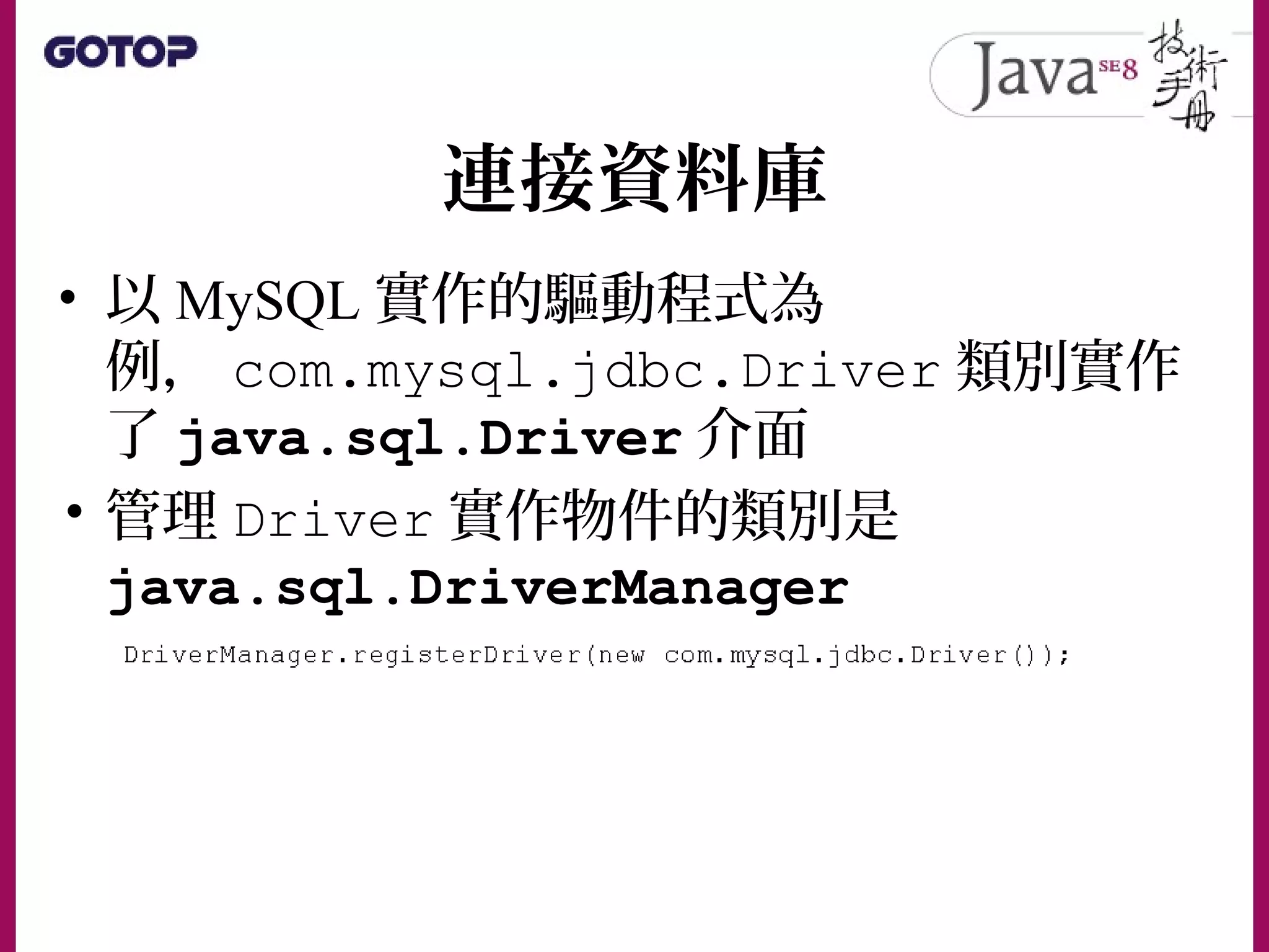 連接資料庫
• 以 MySQL 實作的驅動程式為
例， com.mysql.jdbc.Driver 類別實作
了 java.sql.Driver 介面
• 管理 Driver 實作物件的類別是
java.sql.DriverManager
 