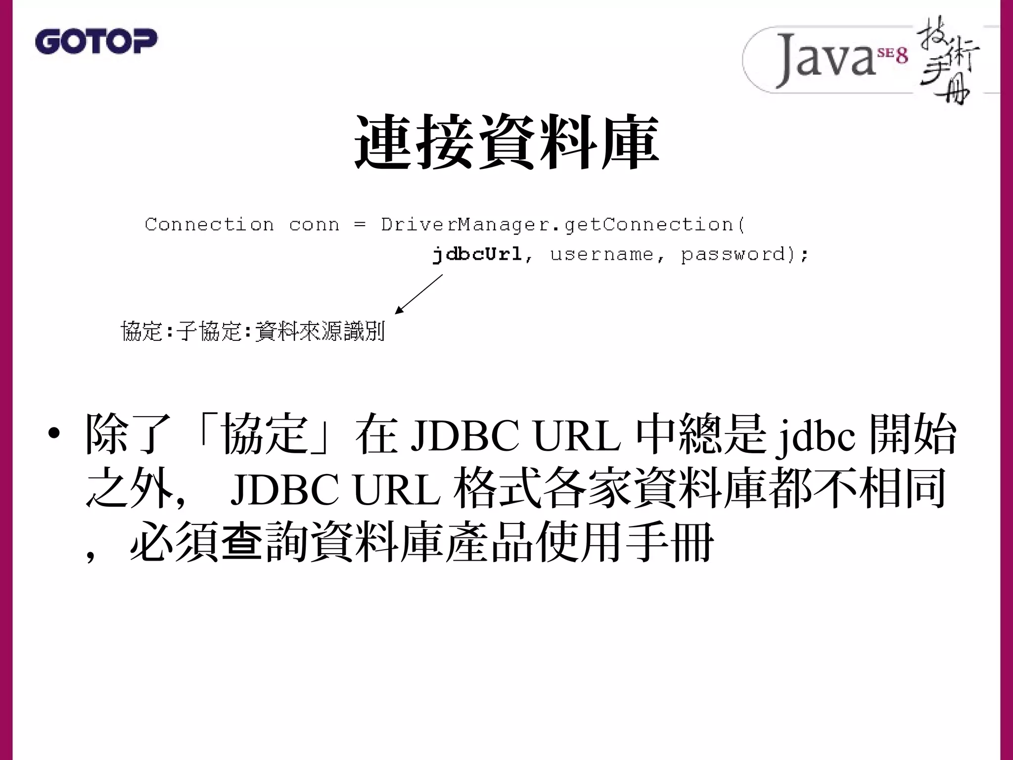 連接資料庫
• 除了「協定」在 JDBC URL 中總是 jdbc 開始
之外， JDBC URL 格式各家資料庫都不相同
，必須 詢資料庫產品使用手冊查
 