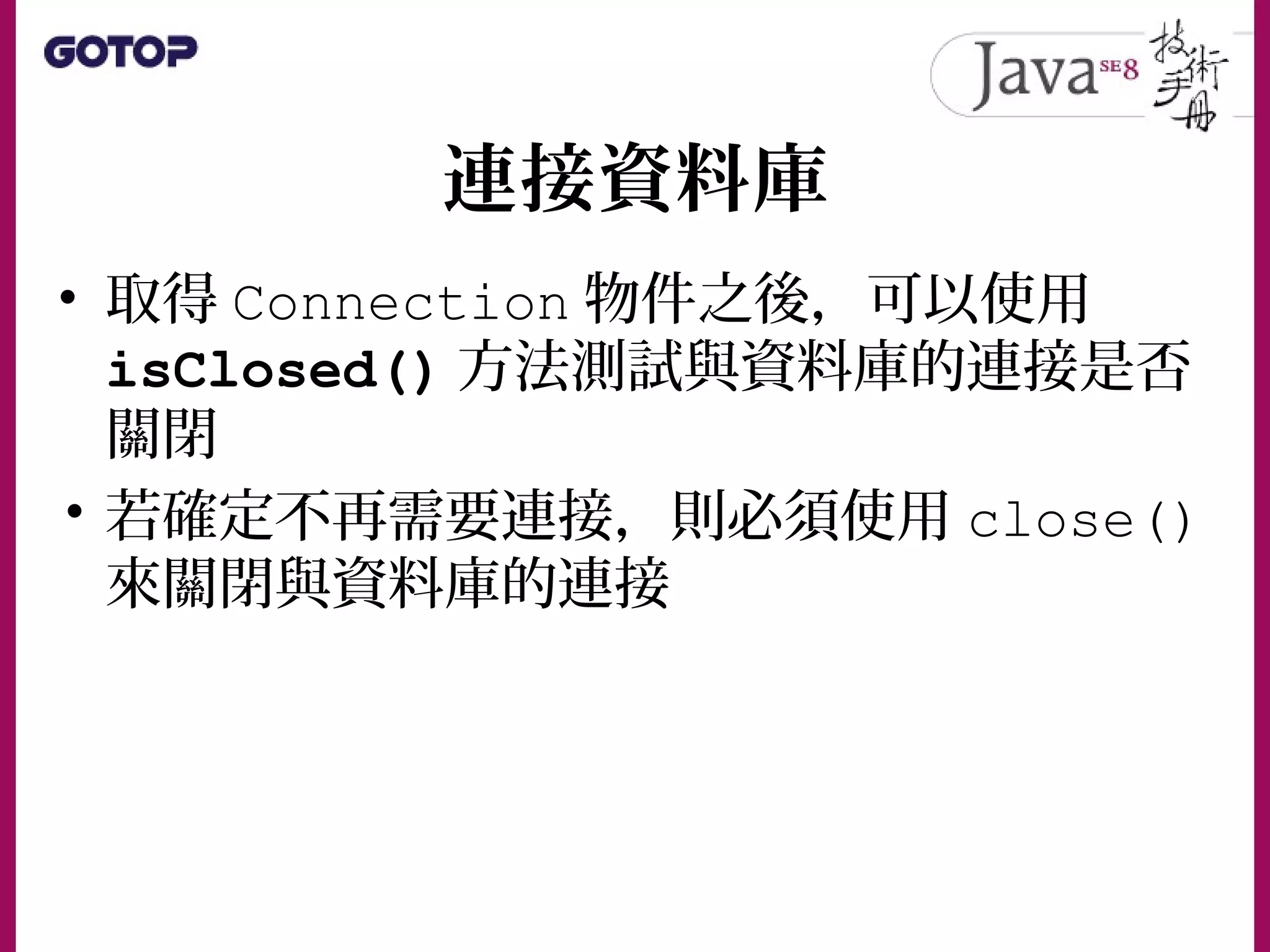 連接資料庫
• 取得 Connection 物件之後，可以使用
isClosed() 方法測試與資料庫的連接是否
關閉
• 若確定不再需要連接，則必須使用 close()
來關閉與資料庫的連接
 