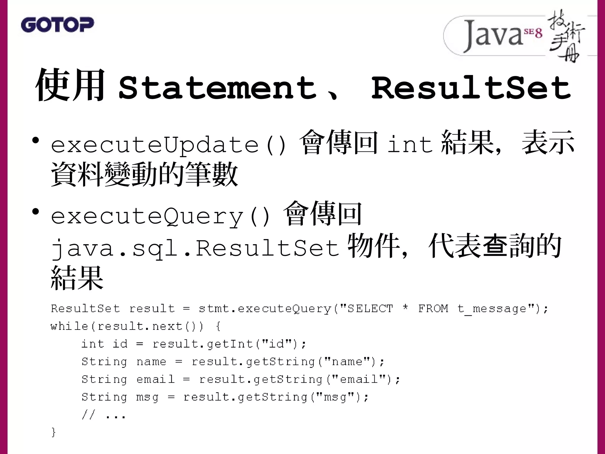 使用 Statement 、 ResultSet
• executeUpdate() 會傳回 int 結果，表示
資料變動的筆數
• executeQuery() 會傳回
java.sql.ResultSet 物件，代表 詢的查
結果
 