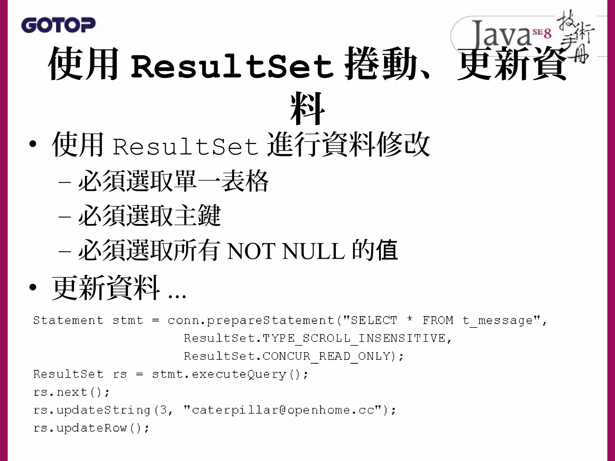 使用 ResultSet 捲動、更新資
料
• 使用 ResultSet 進行資料修改
– 必須選取單一表格
– 必須選取主鍵
– 必須選取所有 NOT NULL 的值
• 更新資料 ...
 