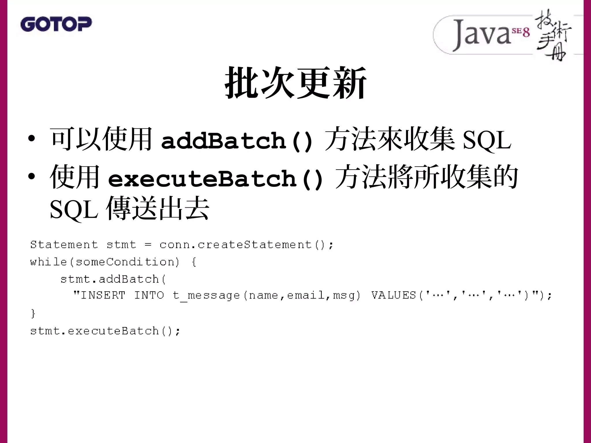 批次更新
• 可以使用 addBatch() 方法來收集 SQL
• 使用 executeBatch() 方法將所收集的
SQL 傳送出去
 