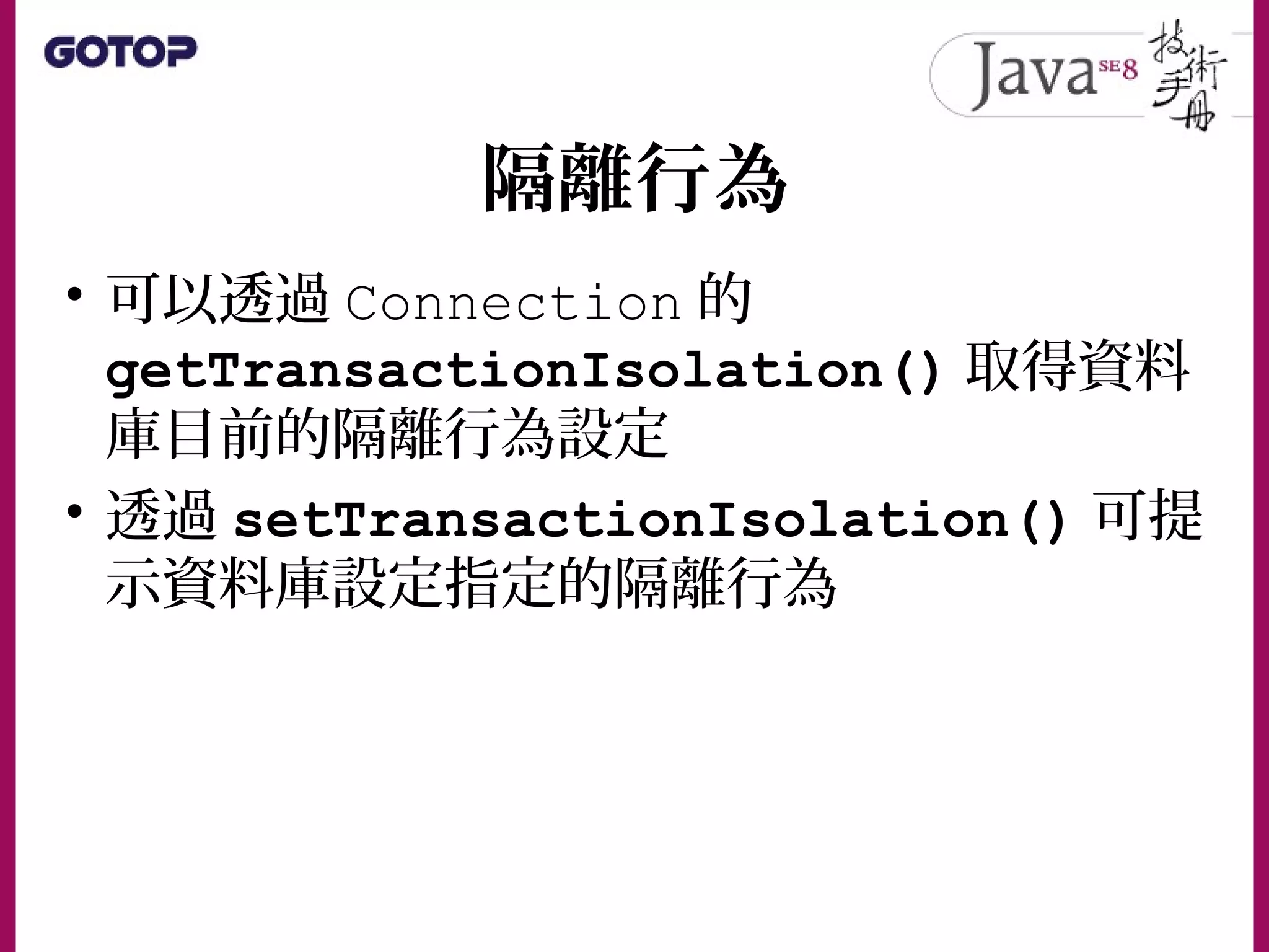 隔離行為
• 可以透過 Connection 的
getTransactionIsolation() 取得資料
庫目前的隔離行為設定
• 透過 setTransactionIsolation() 可提
示資料庫設定指定的隔離行為
 
