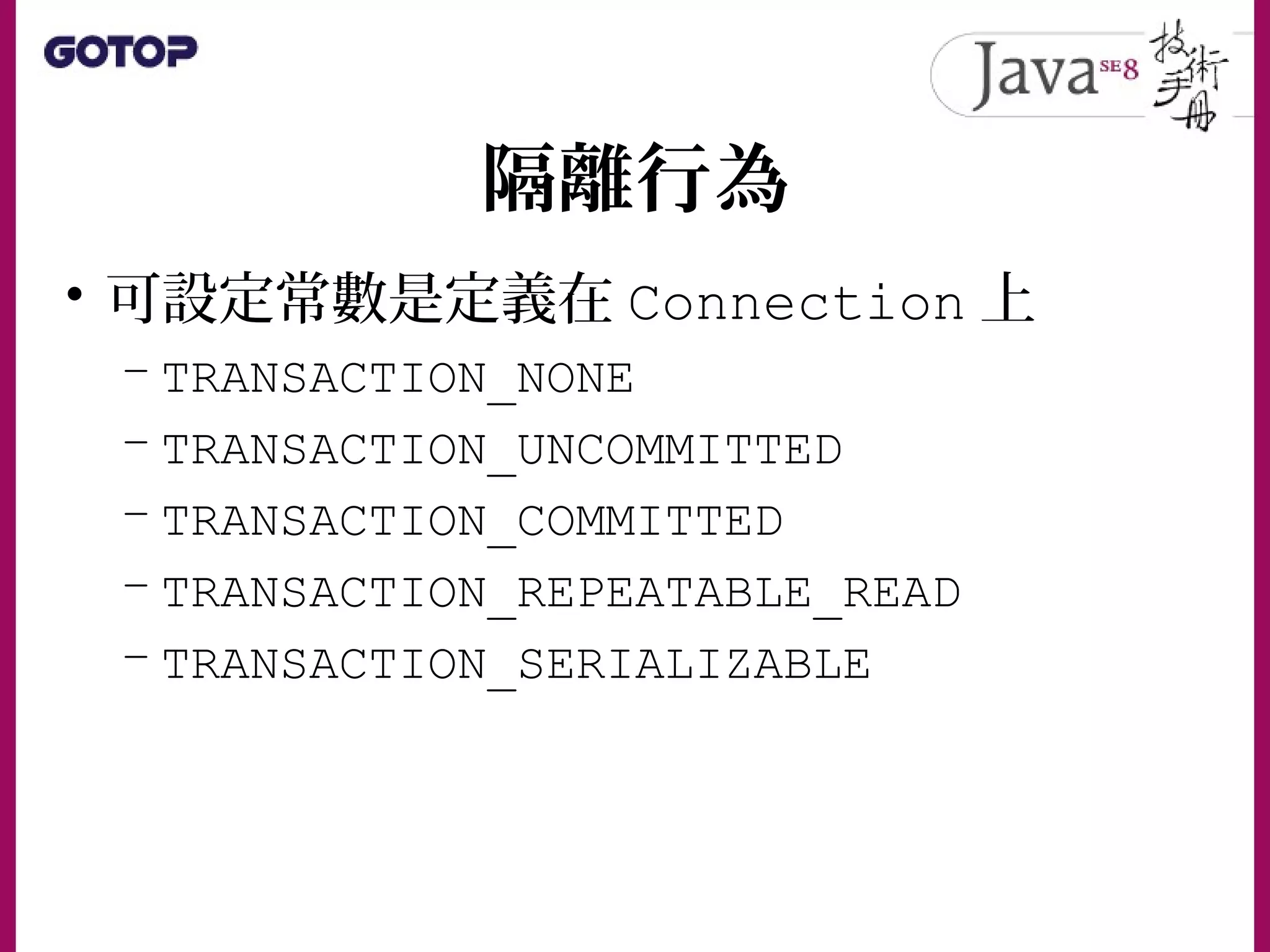隔離行為
• 可設定常數是定義在 Connection 上
– TRANSACTION_NONE
– TRANSACTION_UNCOMMITTED
– TRANSACTION_COMMITTED
– TRANSACTION_REPEATABLE_READ
– TRANSACTION_SERIALIZABLE
 