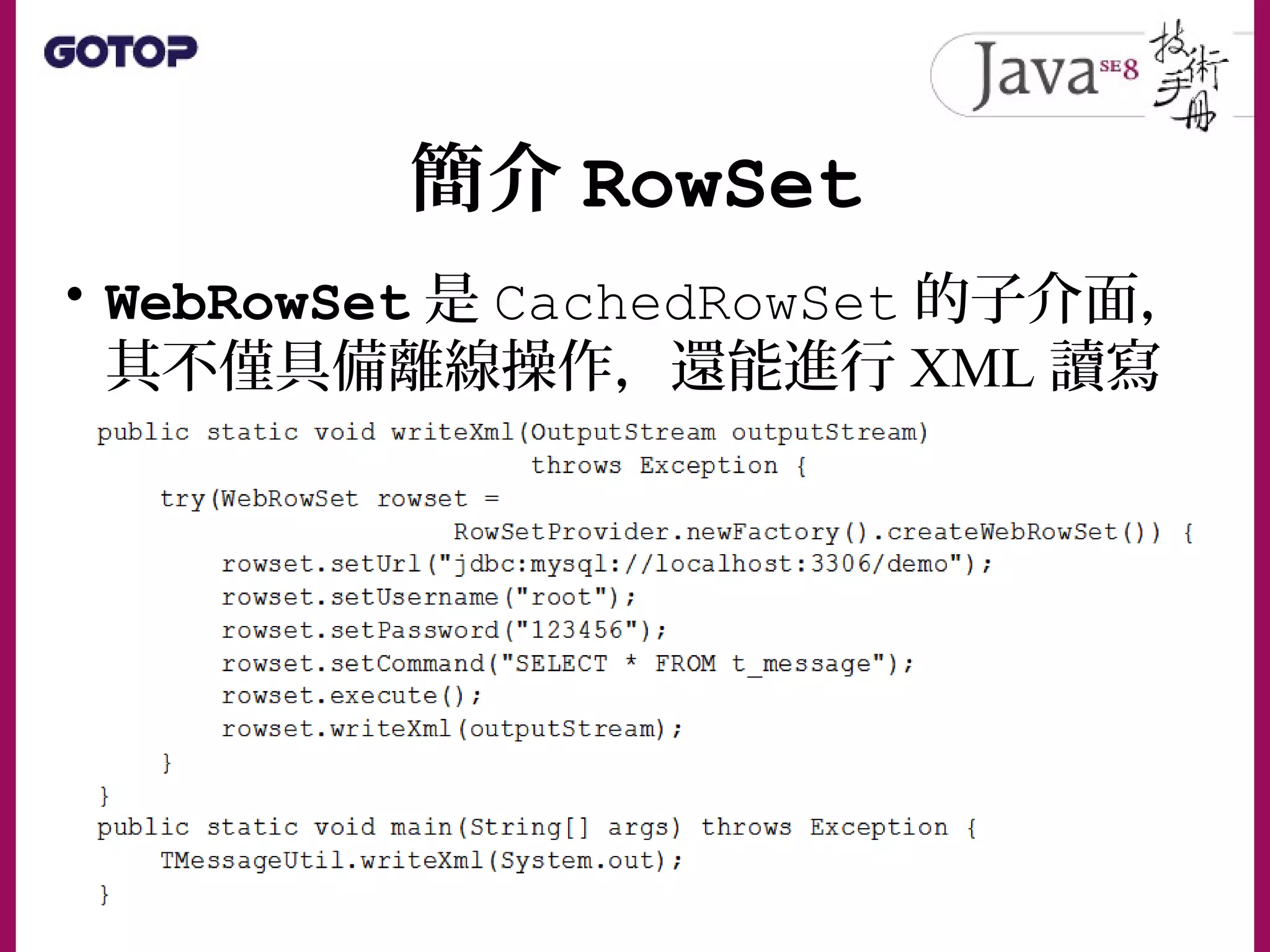 簡介 RowSet
• WebRowSet 是 CachedRowSet 的子介面，
其不僅具備離線操作，還能進行 XML 讀寫
 