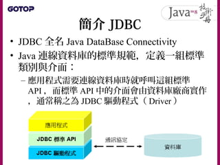 簡介 JDBC
• JDBC 應用程式開發者介面（ Application
Developer Interface ）
– 應用程式需要連線資料庫
– 相關 API 主要是座落於 java.sql 與
javax.sql
• JDBC 驅動程式...