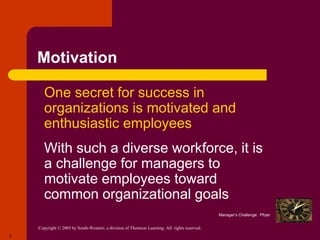 Copyright © 2005 by South-Western, a division of Thomson Learning. All rights reserved.
2
Motivation
 One secret for success in
organizations is motivated and
enthusiastic employees
 With such a diverse workforce, it is
a challenge for managers to
motivate employees toward
common organizational goals
Manager’s Challenge: Pfizer
 