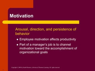 Copyright © 2005 by South-Western, a division of Thomson Learning. All rights reserved.
4
Motivation
 Arousal, direction, and persistence of
behavior
 Employee motivation affects productivity
 Part of a manager’s job is to channel
motivation toward the accomplishment of
organizational goals
 