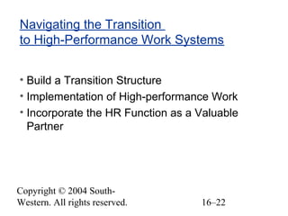 Copyright © 2004 South-
Western. All rights reserved. 16–22
Navigating the Transition
to High-Performance Work Systems
• Build a Transition Structure
• Implementation of High-performance Work
• Incorporate the HR Function as a Valuable
Partner
 