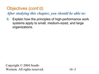 Copyright © 2004 South-
Western. All rights reserved. 16–3
Objectives (cont’d)
After studying this chapter, you should be able to:
6. Explain how the principles of high-performance work
systems apply to small, medium-sized, and large
organizations.
 